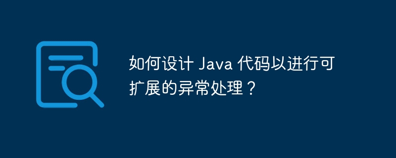 如何设计 Java 代码以进行可扩展的异常处理？（扩展.异常.代码.设计.Java...）