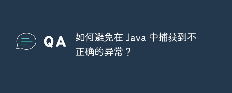 如何避免在 Java 中捕获到不正确的异常？（捕获.不正确.异常.Java...）