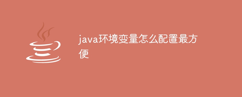 java环境变量怎么配置最方便（环境变量.配置.java...）