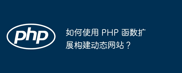 如何使用 PHP 函数扩展构建动态网站？（如何使用.函数.构建.扩展.动态网站...）