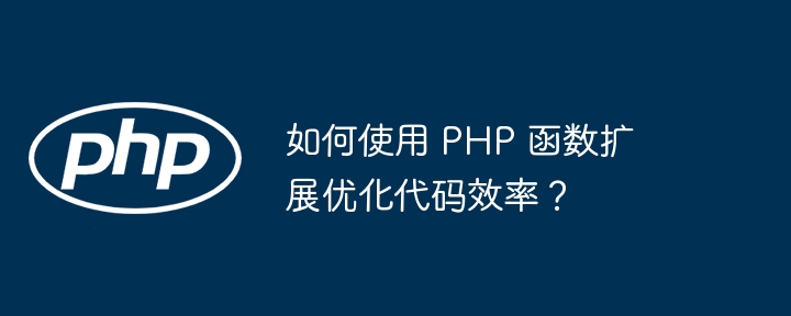 如何使用 PHP 函数扩展优化代码效率？（如何使用.函数.扩展.效率.优化...）