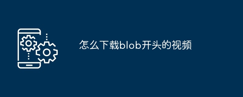 怎么下载blob开头的视频（开头.下载.视频.blob...）