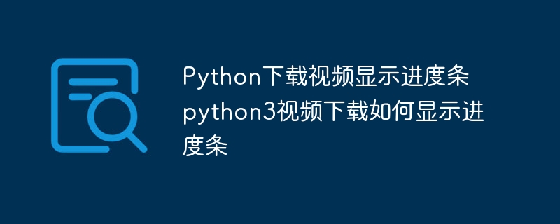 Python下载视频显示进度条 python3视频下载如何显示进度条（进度条.显示.视频下载.视频.下载...）