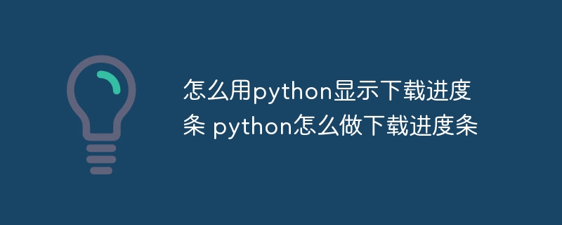 怎么用python显示下载进度条 python怎么做下载进度条（进度条.下载.怎么做.显示.python...）