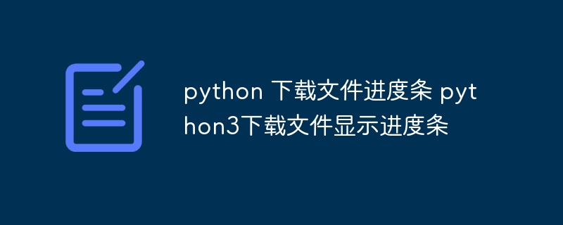 python 下载文件进度条 python3下载文件显示进度条（进度条.文件.下载.显示.python...）