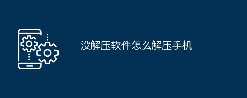 没解压软件怎么解压手机（解压.解压软件.手机...）