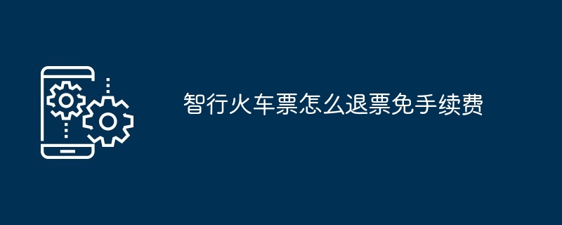 智行火车票怎么退票免手续费（退票.手续费.火车票...）