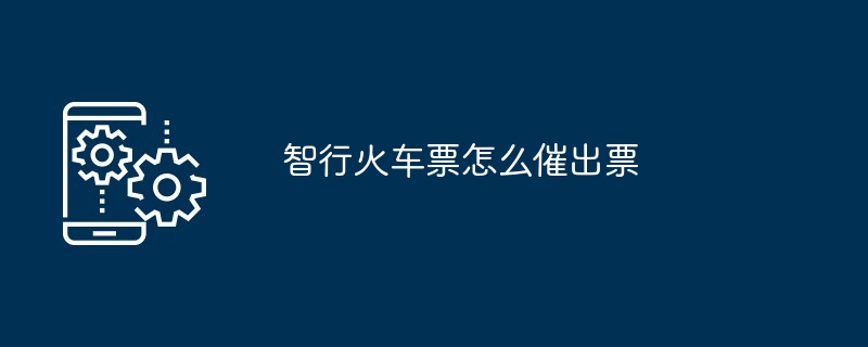 智行火车票怎么催出票（火车票.出票...）