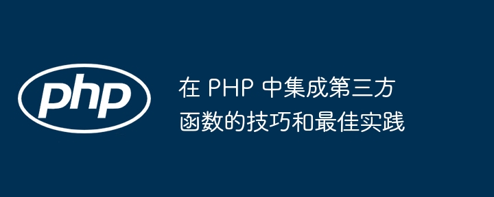 在 PHP 中集成第三方函数的技巧和最佳实践（第三方.函数.实践.集成.技巧...）