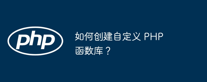 如何创建自定义 PHP 函数库？（自定义.创建.函数库.PHP...）