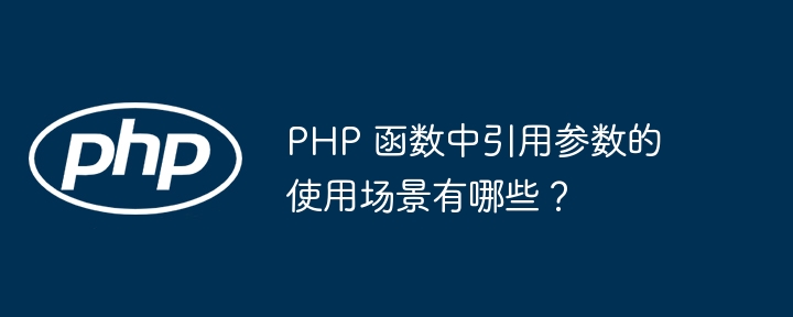 PHP 函数中引用参数的使用场景有哪些？（函数.场景.引用.参数.有哪些...）