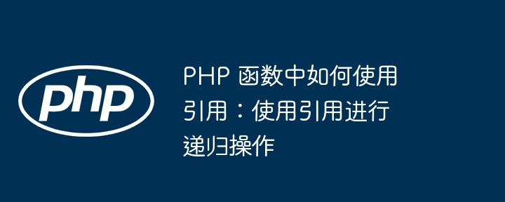 PHP 函数中如何使用引用：使用引用进行递归操作（递归.引用.如何使用.函数.操作...）