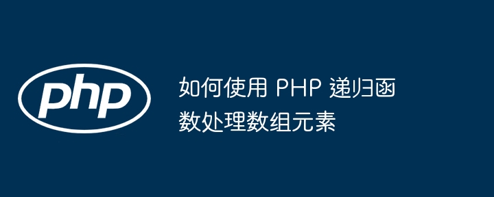 如何使用 PHP 递归函数处理数组元素（递归.数组.如何使用.函数.元素...）