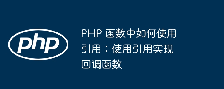 PHP 函数中如何使用引用：使用引用实现回调函数（函数.引用.如何使用.回调.PHP...）