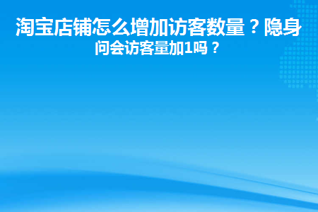 淘宝店铺怎么增加访客数量？隐身访问会访客量加1吗？ 