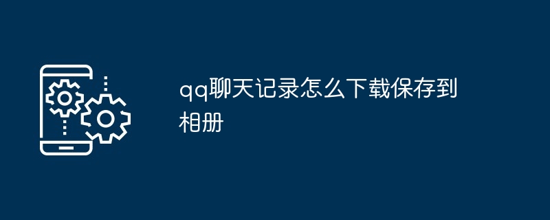 qq聊天记录怎么下载保存到相册