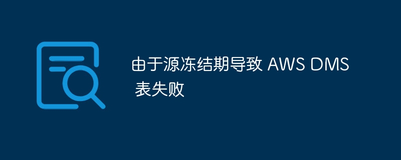 由于源冻结期导致 AWS DMS 表失败（冻结.失败.导致.于源.DMS...）