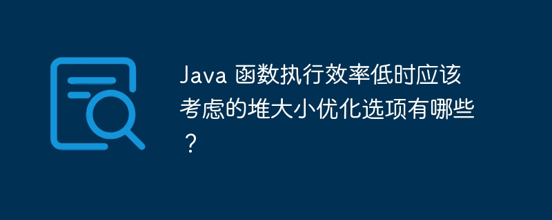 Java 函数执行效率低时应该考虑的堆大小优化选项有哪些？（时应.函数.选项.效率.大小...）