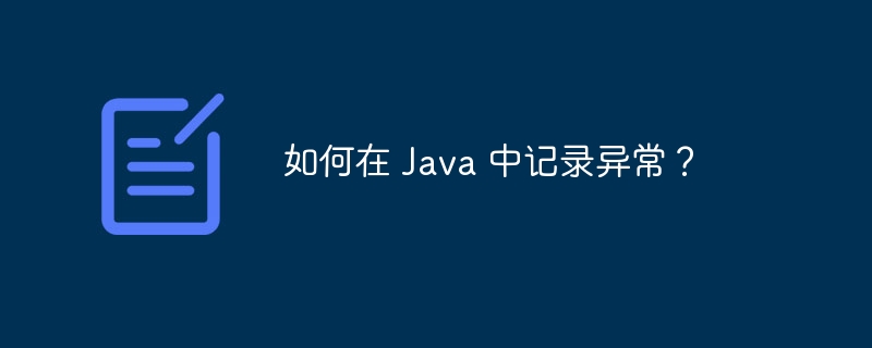 如何在 Java 中记录异常？（异常.记录.如何在.Java...）