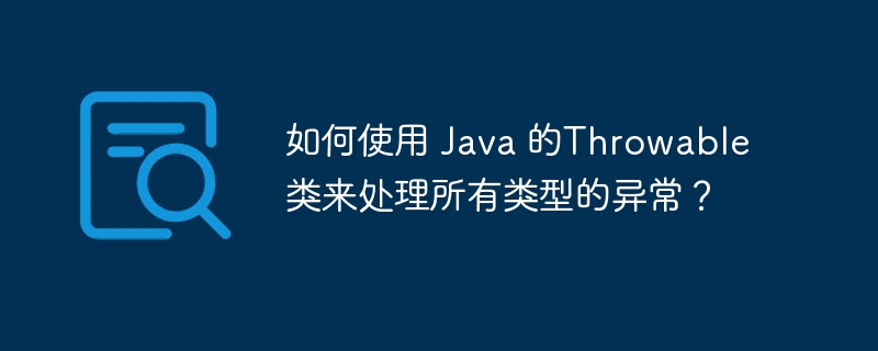 如何使用 Java 的Throwable类来处理所有类型的异常？（如何使用.异常.类型.Throwable.Java...）