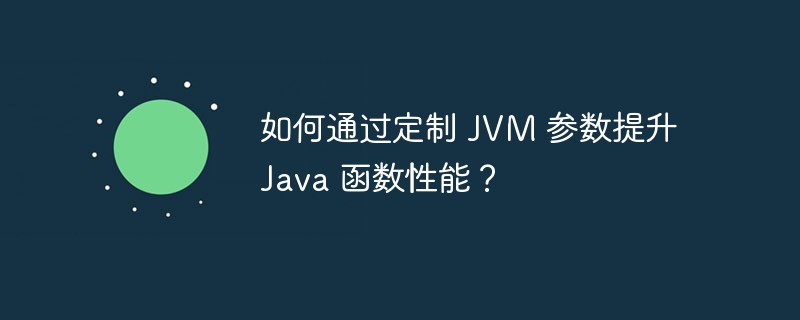 如何通过定制 JVM 参数提升 Java 函数性能？（函数.定制.提升.性能.参数...）