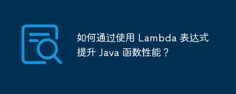 如何通过使用 Lambda 表达式提升 Java 函数性能？（表达式.函数.提升.性能.Lambda...）