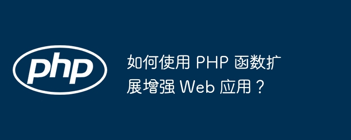 如何使用 PHP 函数扩展增强 Web 应用？（如何使用.函数.扩展.增强.Web...）