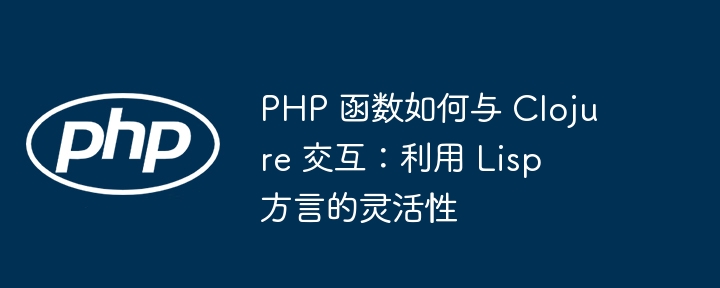 PHP 函数如何与 Clojure 交互：利用 Lisp 方言的灵活性（灵活性.方言.交互.函数.利用...）