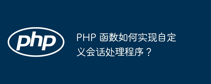 PHP 函数如何实现自定义会话处理程序？（自定义.会话.如何实现.函数.程序...）