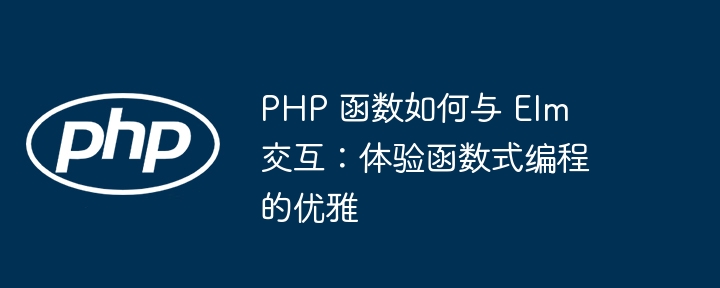 PHP 函数如何与 Elm 交互：体验函数式编程的优雅（函数.交互.优雅.编程.体验...）