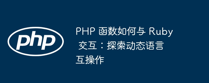 PHP 函数如何与 Ruby 交互：探索动态语言互操作（交互.函数.探索.语言.操作...）