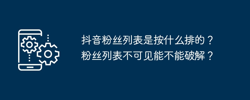 抖音粉丝列表是按什么排的？粉丝列表不可见能不能破解？