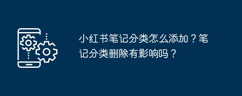 小红书笔记分类怎么添加？笔记分类删除有影响吗？