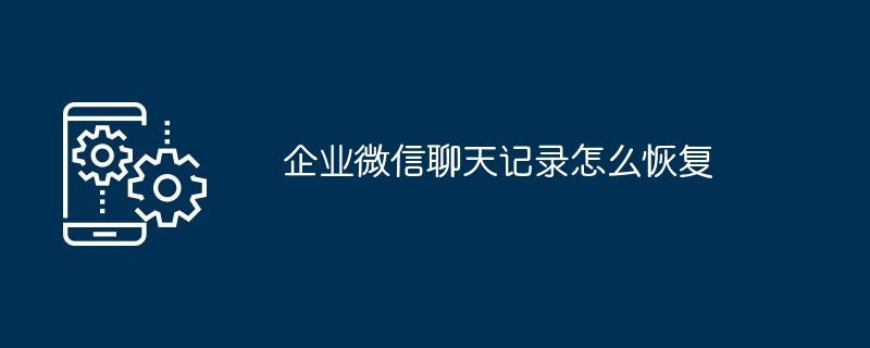 企业微信聊天记录怎么恢复（聊天记录.恢复.企业...）