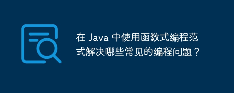 在 Java 中使用函数式编程范式解决哪些常见的编程问题？（编程.范式.函数.常见.解决...）