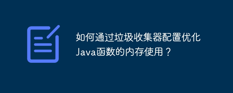 如何通过垃圾收集器配置优化Java函数的内存使用？（函数.内存.垃圾.优化.配置...）