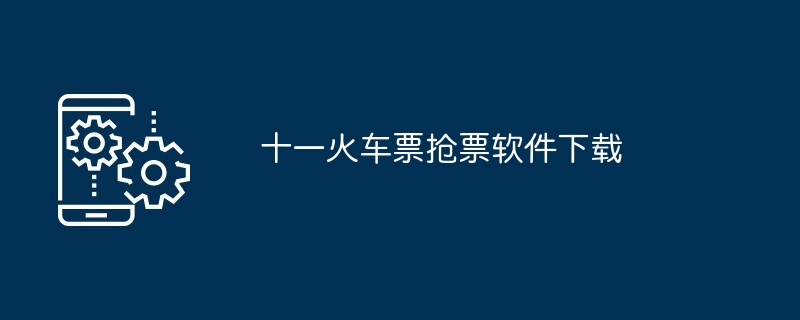 十一火车票抢票软件下载（软件下载.火车票...）