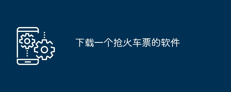 下载一个抢火车票的软件（火车票.下载.软件...）