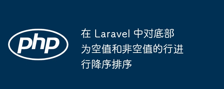 在 Laravel 中对底部为空值和非空值的行进行降序排序（行进.中对.为空.排序.降序...）