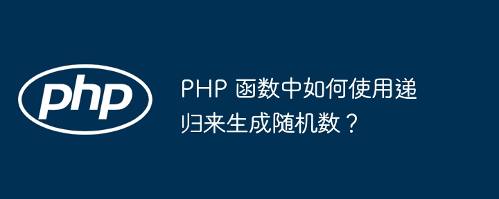 PHP 函数中如何使用递归来生成随机数？（递归.随机数.如何使用.函数.生成...）