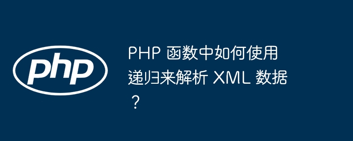 PHP 函数中如何使用递归来解析 XML 数据？（递归.如何使用.函数.解析.数据...）