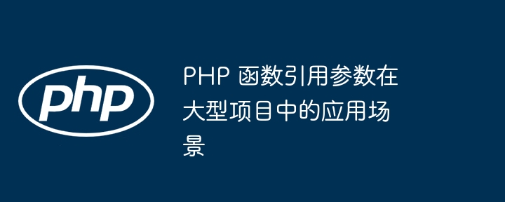 PHP 函数引用参数在大型项目中的应用场景（函数.场景.引用.参数.项目...）