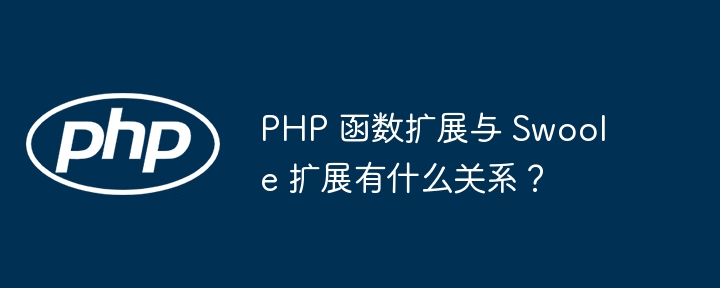 PHP 函数扩展与 Swoole 扩展有什么关系？（扩展.有什么关系.函数.PHP.Swoole...）