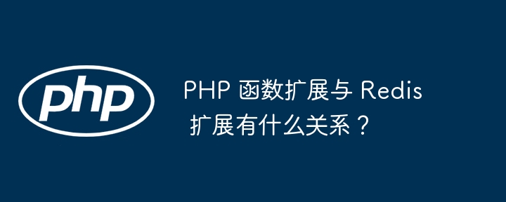 PHP 函数扩展与 Redis 扩展有什么关系？（扩展.有什么关系.函数.PHP.Redis...）