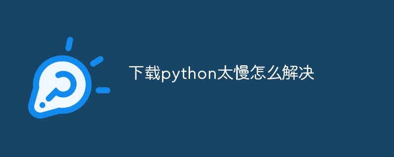 下载python太慢怎么解决（太慢.解决.下载.python...）