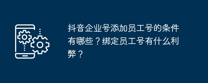 抖音企业号添加员工号的条件有哪些？绑定员工号有什么利弊？