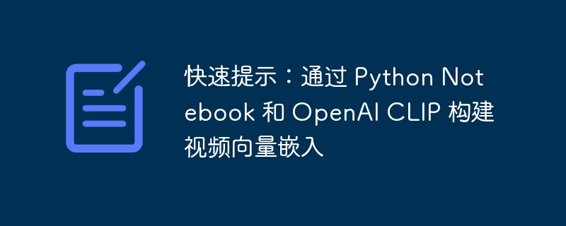 快速提示：通过 Python Notebook 和 OpenAI CLIP 构建视频向量嵌入（向量.嵌入.构建.提示.快速...）