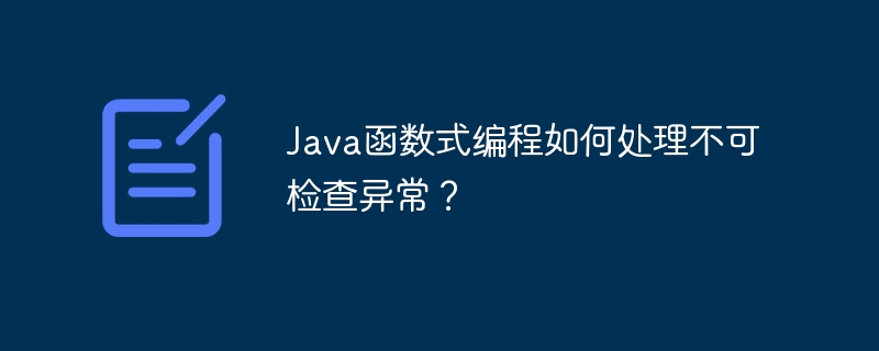 Java函数式编程如何处理不可检查异常？（如何处理.函数.异常.检查.编程...）