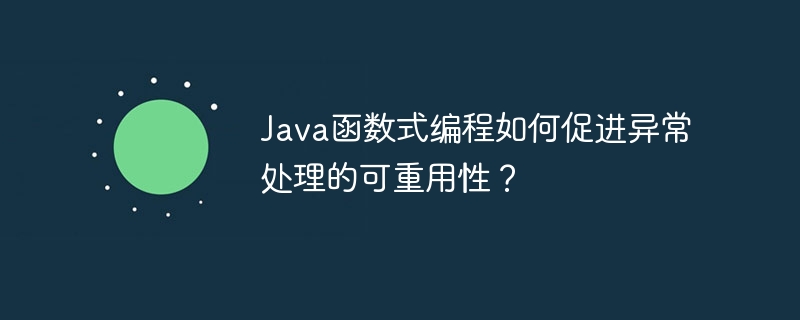 Java函数式编程如何促进异常处理的可重用性？（重用.函数.异常.编程.Java...）