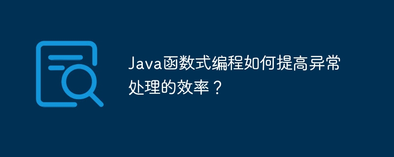 Java函数式编程如何提高异常处理的效率？（函数.异常.效率.编程.提高...）